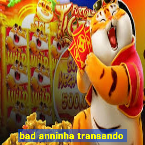 bad anninha transando